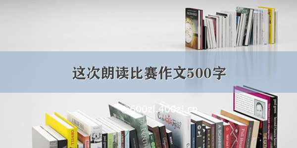 这次朗读比赛作文500字