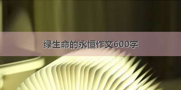 绿生命的永恒作文600字