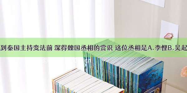 单选题商鞅到秦国主持变法前 深得魏国丞相的赏识 这位丞相是A.李悝B.吴起C.公叔痤D