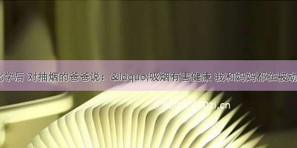 单选题小明学习化学后 对抽烟的爸爸说：“吸烟有害健康 我和妈妈都在被动吸烟．”小