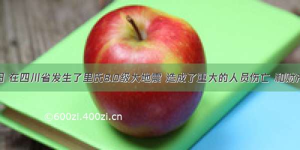 5月12日 在四川省发生了里氏8.0级大地震 造成了重大的人员伤亡 和财产损失。