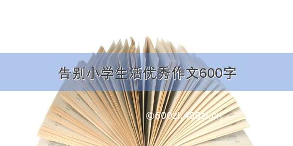 告别小学生活优秀作文600字