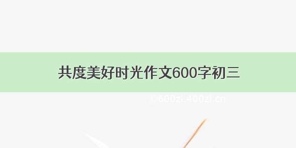 共度美好时光作文600字初三