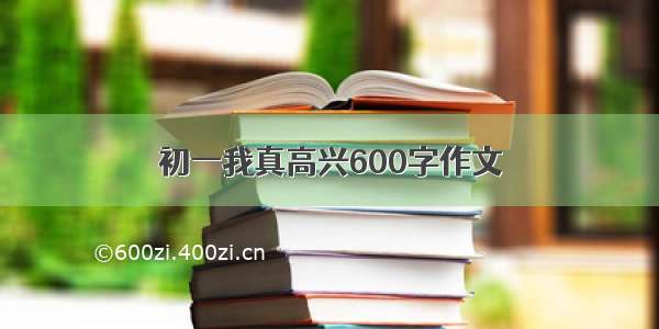 初一我真高兴600字作文