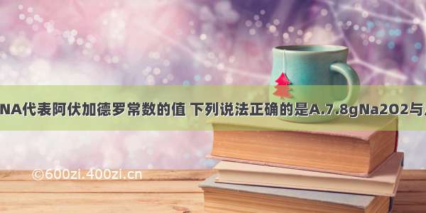 单选题NA代表阿伏加德罗常数的值 下列说法正确的是A.7.8gNa2O2与足量H2