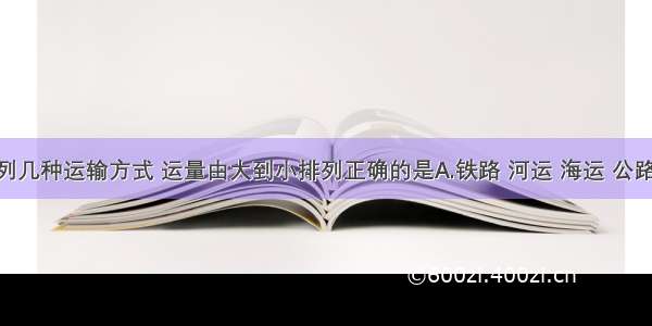 单选题下列几种运输方式 运量由大到小排列正确的是A.铁路 河运 海运 公路 航空B.河