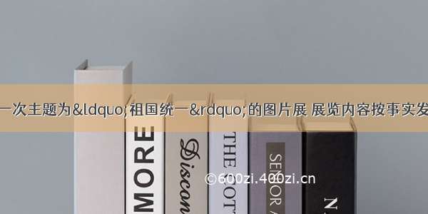 单选题某校组织了一次主题为“祖国统一”的图片展 展览内容按事实发生的先后顺序分为