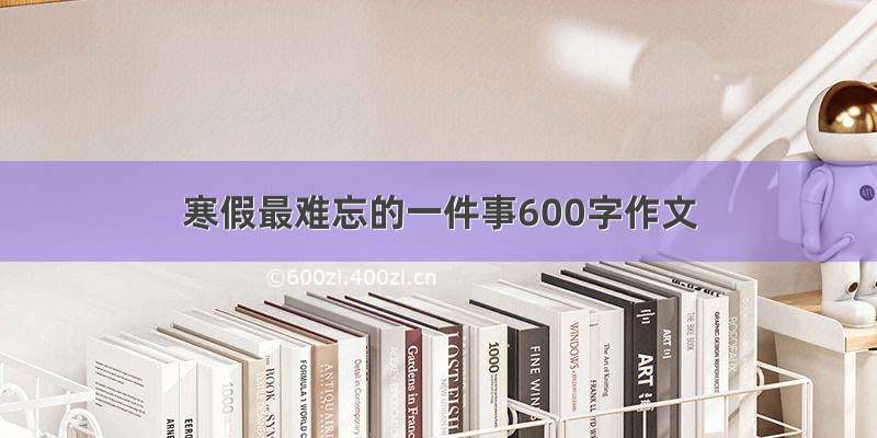 寒假最难忘的一件事600字作文