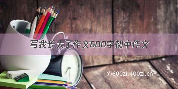 写我长大了作文600字初中作文