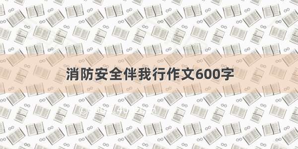 消防安全伴我行作文600字