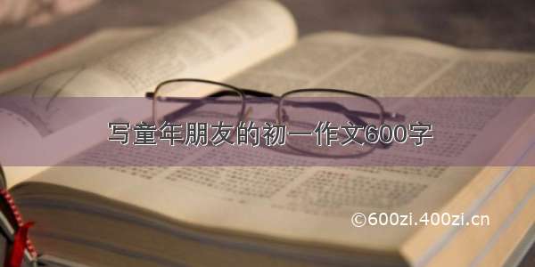 写童年朋友的初一作文600字