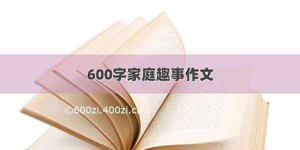 600字家庭趣事作文