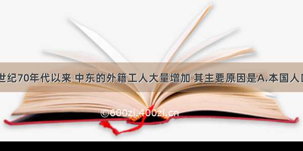 单选题20世纪70年代以来 中东的外籍工人大量增加 其主要原因是A.本国人口增长缓慢