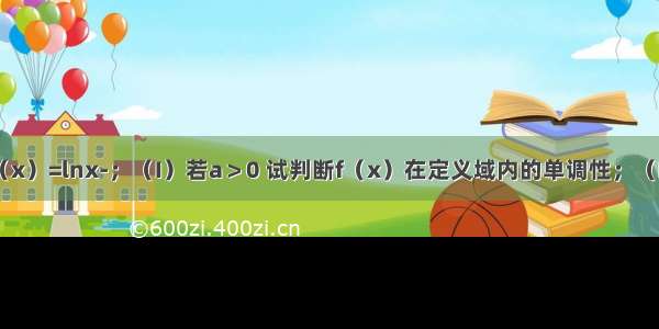 已知函数f（x）=lnx-；（I）若a＞0 试判断f（x）在定义域内的单调性；（II）若f（x）