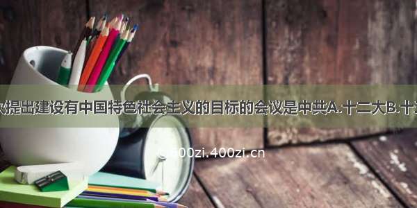 邓小平第一次提出建设有中国特色社会主义的目标的会议是中共A.十二大B.十三大C.十四大