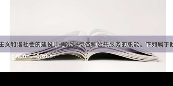 政府在社会主义和谐社会的建设中 需要履行各种公共服务的职能。下列属于政府履行公共