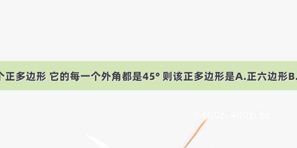 单选题一个正多边形 它的每一个外角都是45° 则该正多边形是A.正六边形B.正七边形C