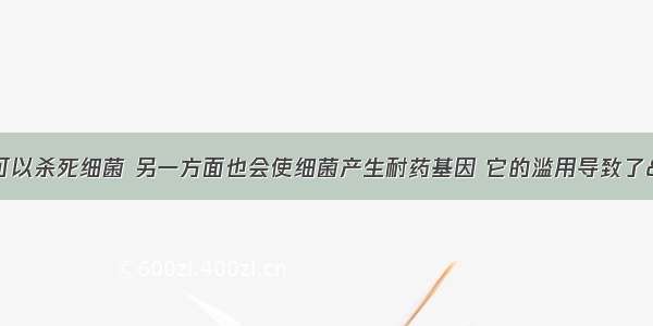 抗生素一方面可以杀死细菌 另一方面也会使细菌产生耐药基因 它的滥用导致了“超级细