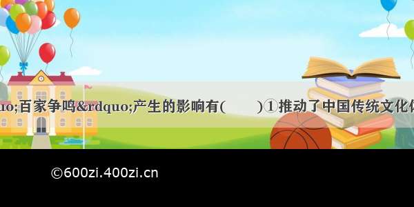 春秋战国时期“百家争鸣”产生的影响有(　　)①推动了中国传统文化体系的形成　②使儒