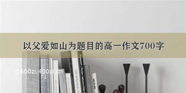 以父爱如山为题目的高一作文700字