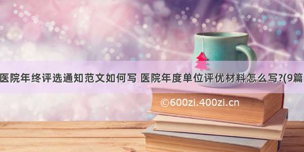 医院年终评选通知范文如何写 医院年度单位评优材料怎么写?(9篇)