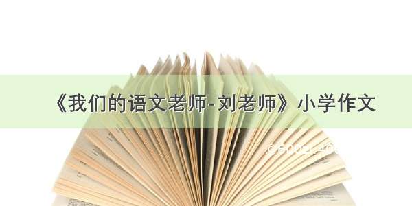 《我们的语文老师-刘老师》小学作文