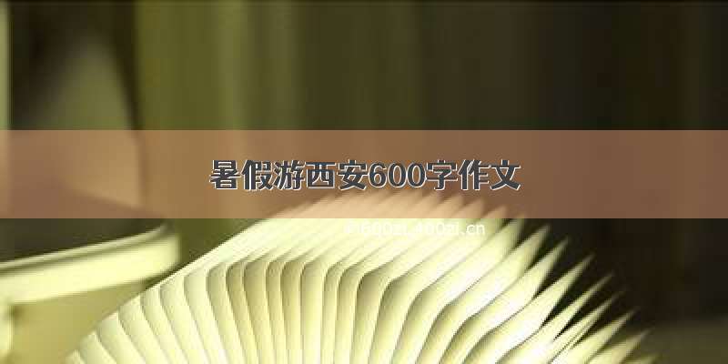 暑假游西安600字作文