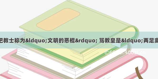 启蒙运动中 有位思想家把教士称为“文明的恶棍” 骂教皇是“两足禽兽” 他是A.卢梭