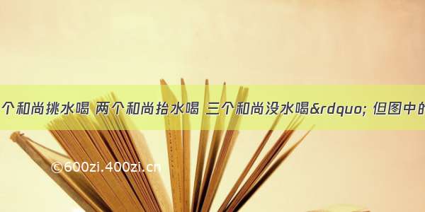 俗话说“一个和尚挑水喝 两个和尚抬水喝 三个和尚没水喝” 但图中的三个和尚却有了