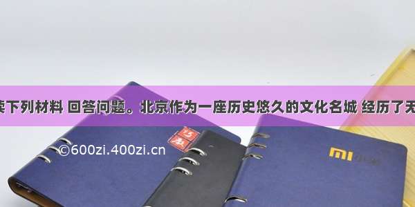 解答题阅读下列材料 回答问题。北京作为一座历史悠久的文化名城 经历了无数的风雨。