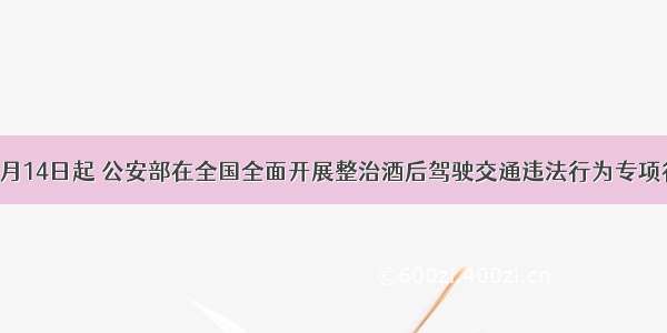 单选题8月14日起 公安部在全国全面开展整治酒后驾驶交通违法行为专项行动。醉