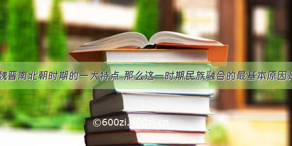 民族融合是魏晋南北朝时期的一大特点 那么这一时期民族融合的最基本原因是A.反对各族