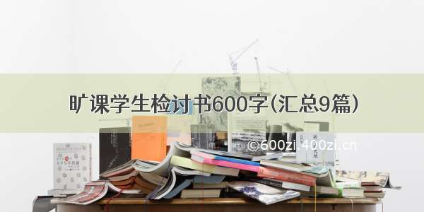 旷课学生检讨书600字(汇总9篇)