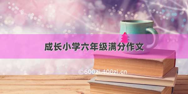 成长小学六年级满分作文