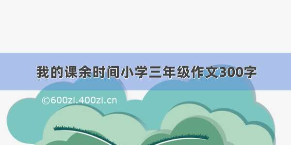 我的课余时间小学三年级作文300字