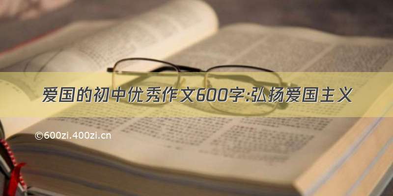 爱国的初中优秀作文600字:弘扬爱国主义