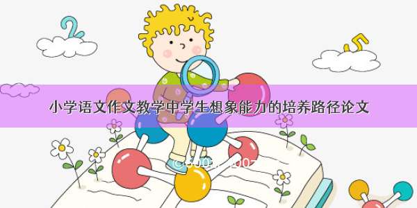 小学语文作文教学中学生想象能力的培养路径论文