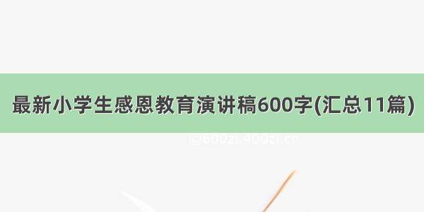 最新小学生感恩教育演讲稿600字(汇总11篇)