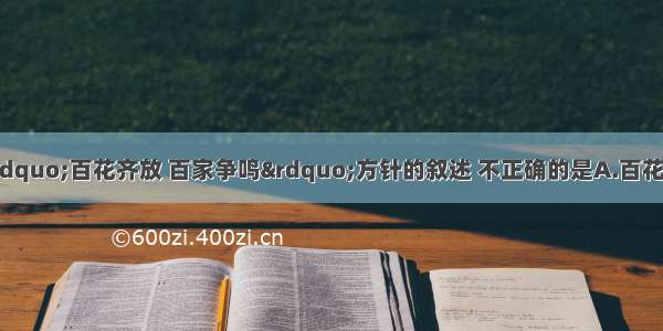 单选题下列关于“百花齐放 百家争鸣”方针的叙述 不正确的是A.百花齐放针对文学艺术