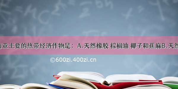 单选题东南亚主要的热带经济作物是：A.天然橡胶 棕榈油 椰子和蕉麻B.天然橡胶 油棕