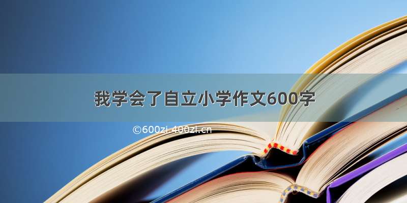 我学会了自立小学作文600字