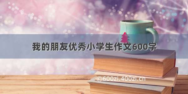 我的朋友优秀小学生作文600字