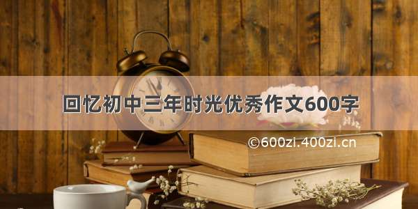 回忆初中三年时光优秀作文600字