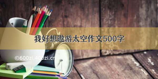 我好想遨游太空作文500字