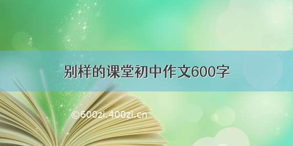 别样的课堂初中作文600字