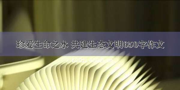 珍爱生命之水 共建生态文明650字作文