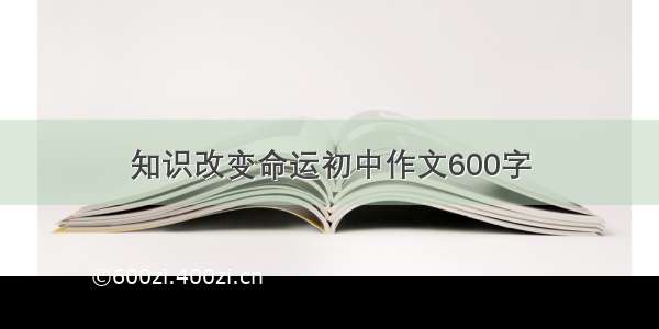 知识改变命运初中作文600字