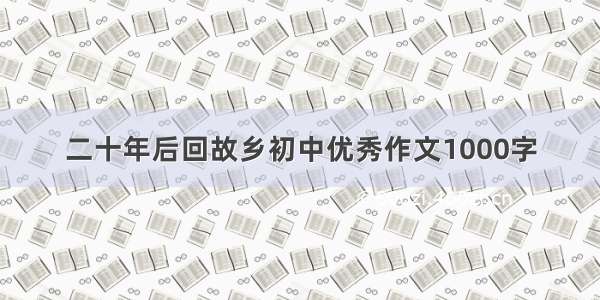 二十年后回故乡初中优秀作文1000字