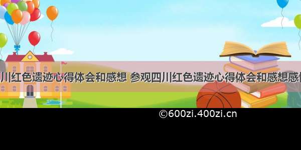 参观四川红色遗迹心得体会和感想 参观四川红色遗迹心得体会和感想感悟(8篇)