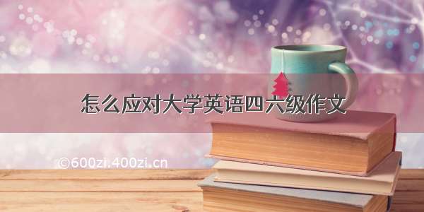 怎么应对大学英语四六级作文